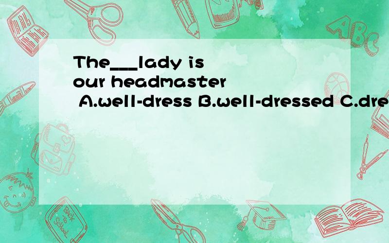 The___lady is our headmaster A.well-dress B.well-dressed C.dress-well D.dressed-wellThe___lady is our headmasterA.well-dressB.well-dressedC.dress-wellD.dressed-well