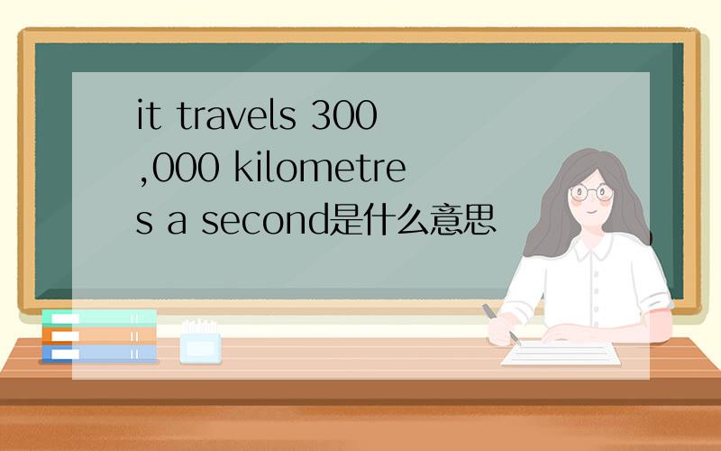 it travels 300,000 kilometres a second是什么意思