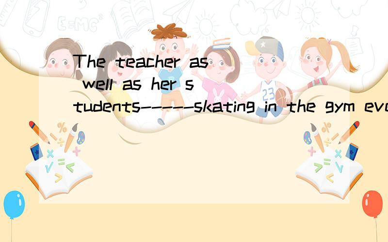 The teacher as well as her students-----skating in the gym every winter vacation.a,goes,b,go,cwent,d,are going