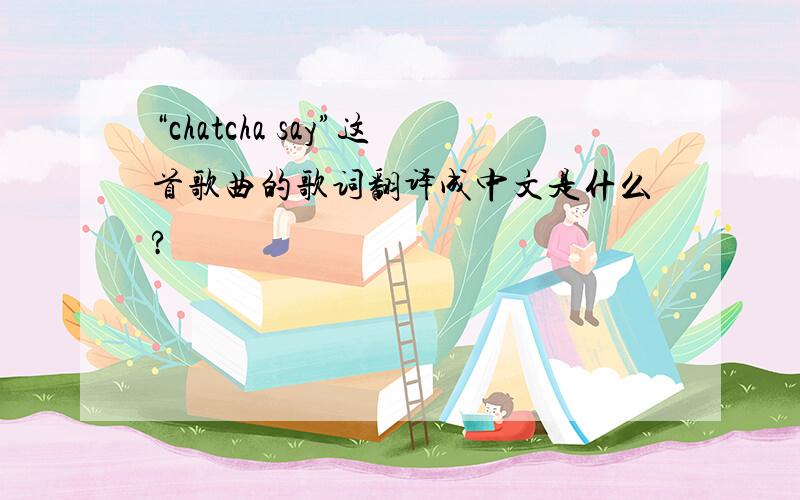 “chatcha say”这首歌曲的歌词翻译成中文是什么?