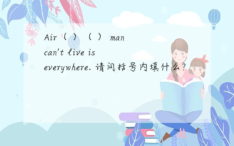 Air（ ）（ ） man can't live is everywhere. 请问括号内填什么?