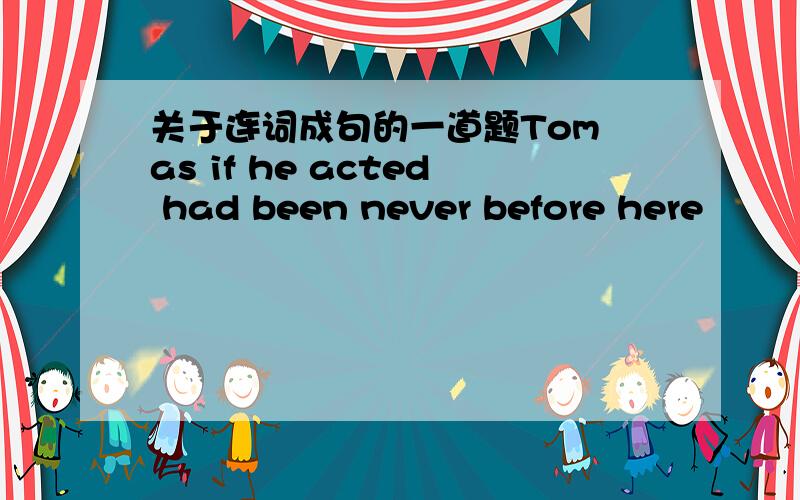 关于连词成句的一道题Tom as if he acted had been never before here