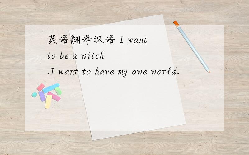 英语翻译汉语 I want to be a witch .I want to have my owe world.