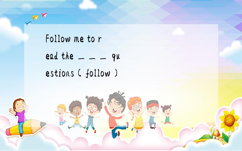 Follow me to read the ___ questions(follow)