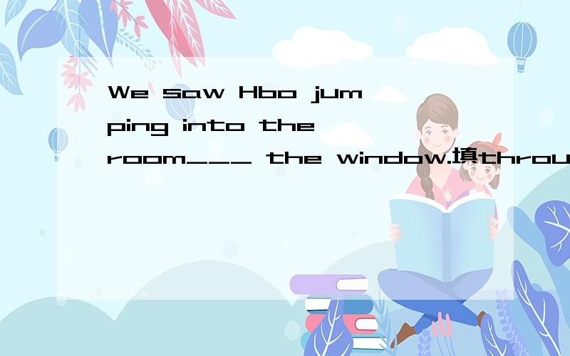 We saw Hbo jumping into the room___ the window.填through还是by?