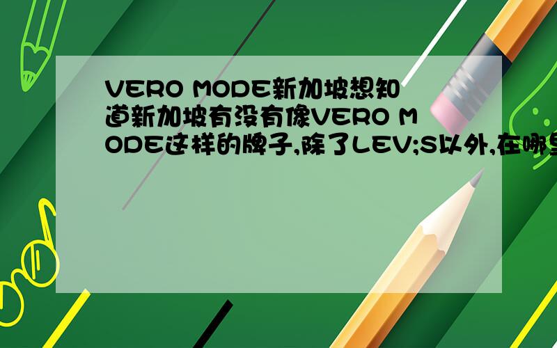 VERO MODE新加坡想知道新加坡有没有像VERO MODE这样的牌子,除了LEV;S以外,在哪里.价格赫国内相比怎么样?