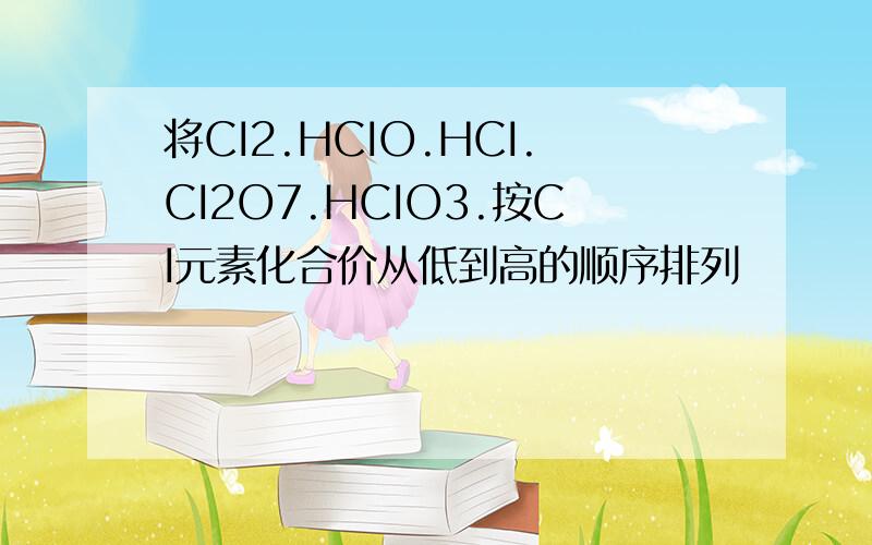 将CI2.HCIO.HCI.CI2O7.HCIO3.按CI元素化合价从低到高的顺序排列