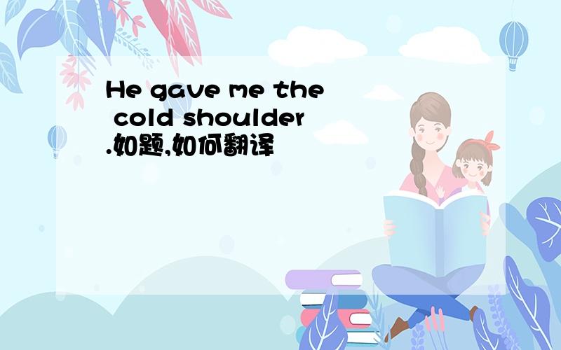 He gave me the cold shoulder.如题,如何翻译