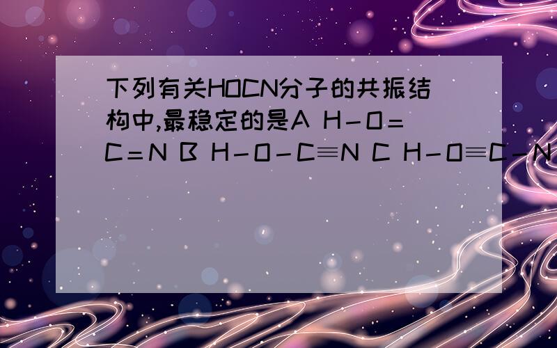 下列有关HOCN分子的共振结构中,最稳定的是A H－O＝C＝N B H－O－C≡N C H－O≡C－N D H＝O－C＝N怎么判别共振是否稳定