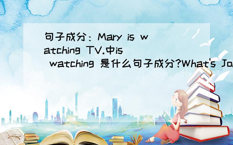 句子成分：Mary is watching TV.中is watching 是什么句子成分?What's John doing right now?中right now是什么句子成分?The weather in Beijing is hot and sunny now.中in Beijing 是什么句子成分?How is your summer vacation going?