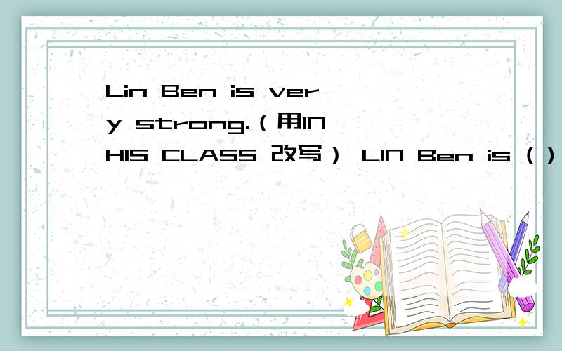 Lin Ben is very strong.（用IN HIS CLASS 改写） LIN Ben is ( ) ( ) in his class.
