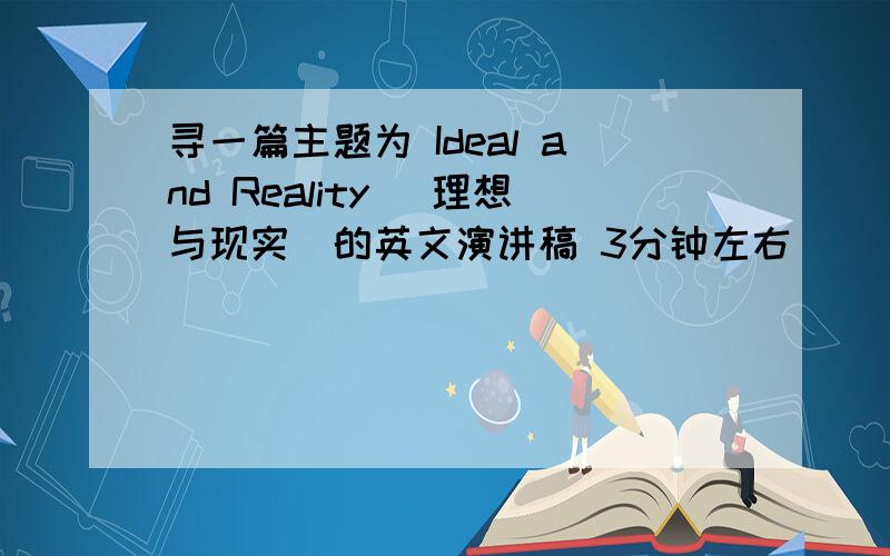寻一篇主题为 Ideal and Reality （理想与现实）的英文演讲稿 3分钟左右
