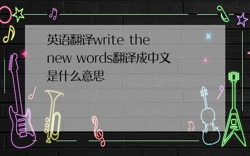 英语翻译write the new words翻译成中文是什么意思