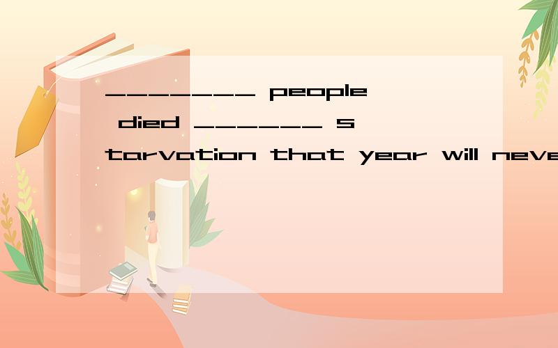 _______ people died ______ starvation that year will never happen.A.That; of B.That; from C.What; from D.How; of 原因具体点