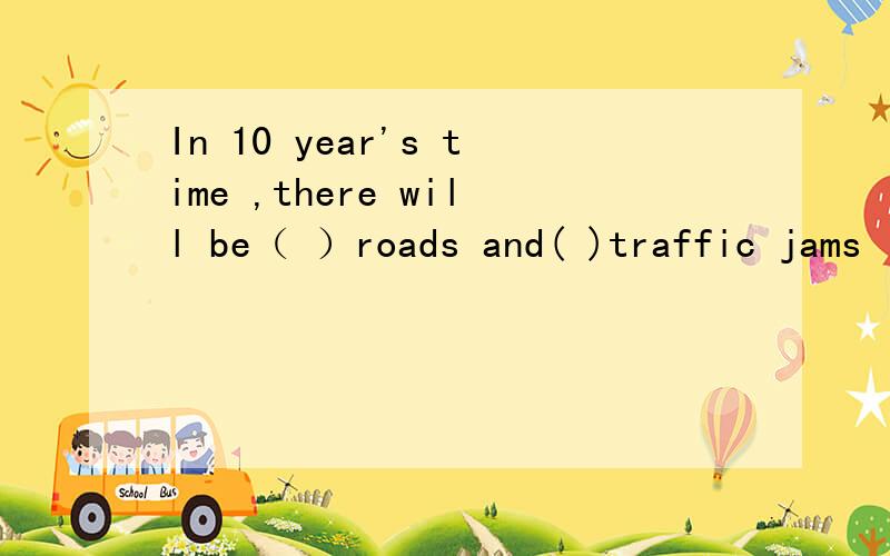 In 10 year's time ,there will be（ ）roads and( )traffic jams in our city.选择正确的选项；A.more...haveB.fewer...moreC.fewer...fewerD.more...fewer
