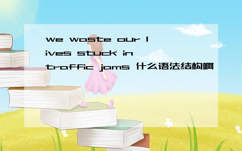 we waste our lives stuck in traffic jams 什么语法结构啊