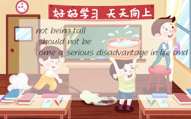 not being tall should not become a serious disadvantage in life and work.为什么是not being tall ，怎么解释