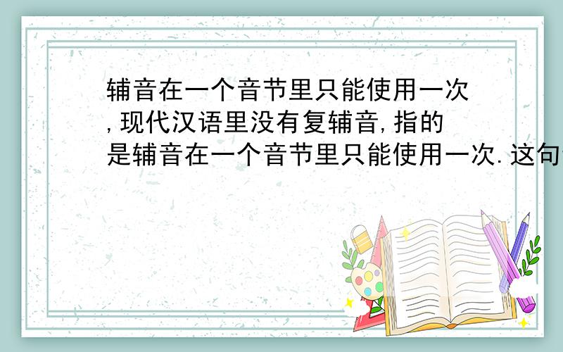 辅音在一个音节里只能使用一次,现代汉语里没有复辅音,指的是辅音在一个音节里只能使用一次.这句话,