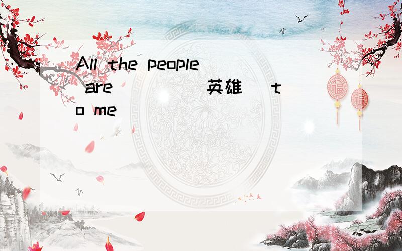 All the people are____(英雄) to me