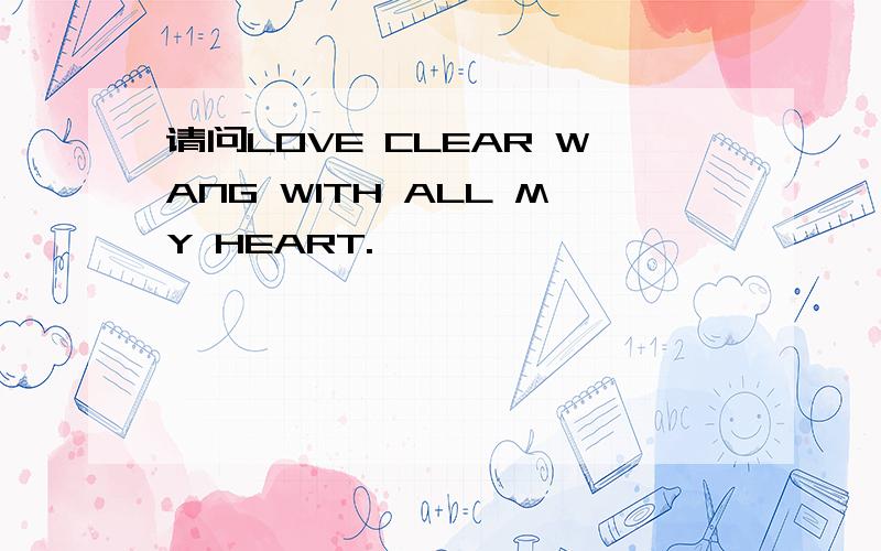请问LOVE CLEAR WANG WITH ALL MY HEART.