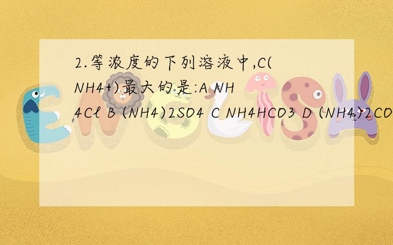2.等浓度的下列溶液中,C(NH4+)最大的是:A NH4Cl B (NH4)2SO4 C NH4HCO3 D (NH4)2CO3