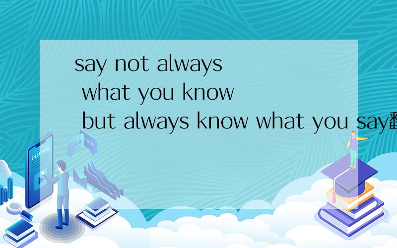 say not always what you know but always know what you say翻译