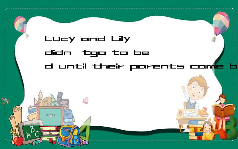 Lucy and Lily didn'tgo to bed until their parents came back 改为同意句