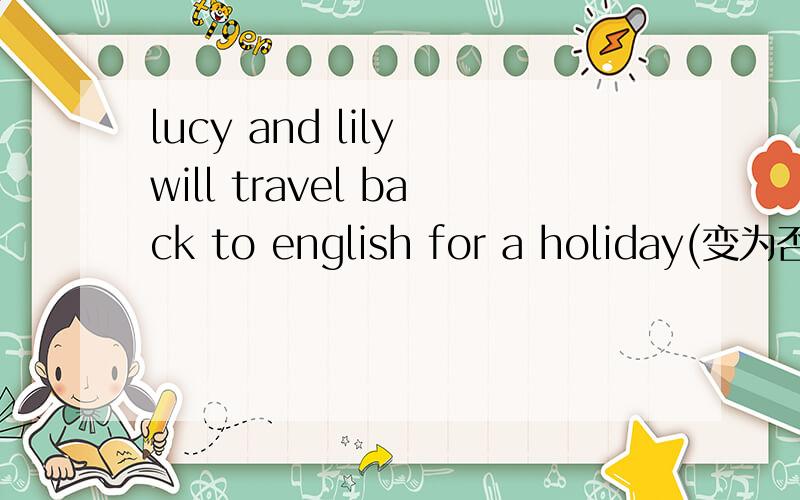 lucy and lily will travel back to english for a holiday(变为否定句）能改一下这句话,并写出汉语吗