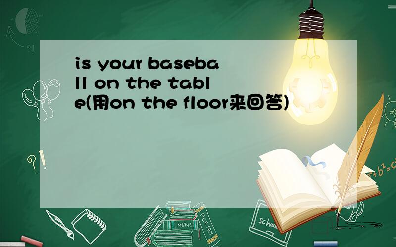 is your baseball on the table(用on the floor来回答)