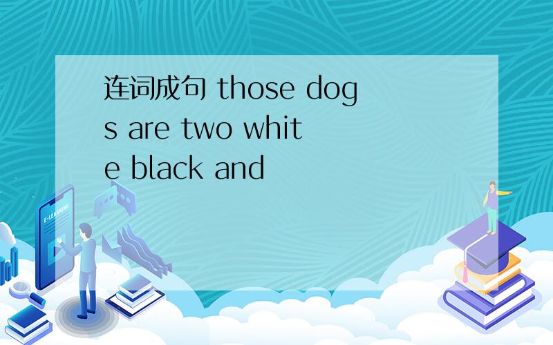 连词成句 those dogs are two white black and