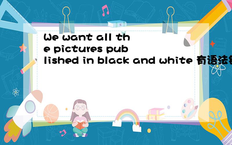 We want all the pictures published in black and white 有语法错误码还是 We want all the pictures publishing in black and white