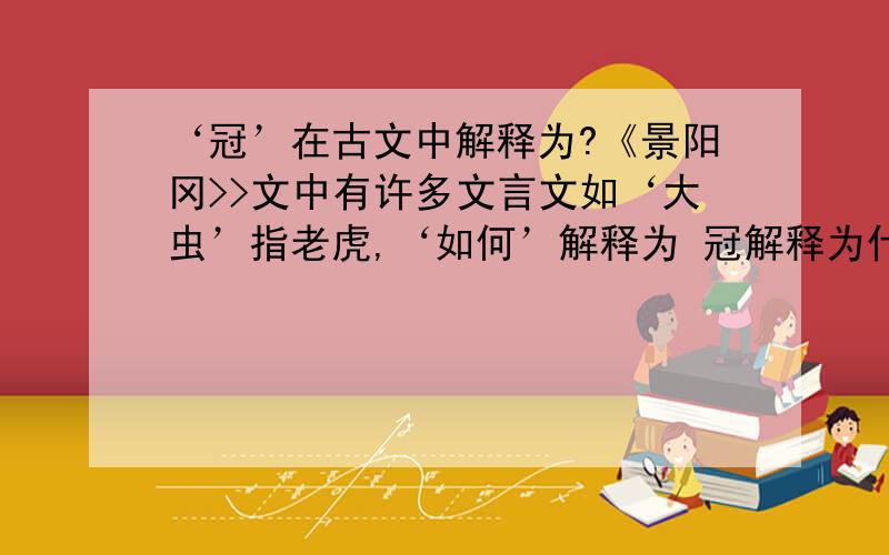 ‘冠’在古文中解释为?《景阳冈>>文中有许多文言文如‘大虫’指老虎,‘如何’解释为 冠解释为什么、