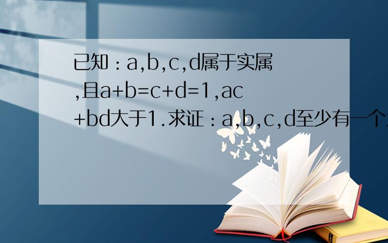 已知：a,b,c,d属于实属,且a+b=c+d=1,ac+bd大于1.求证：a,b,c,d至少有一个为负数.