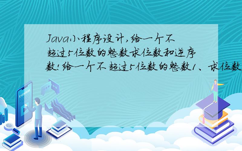 Java小程序设计,给一个不超过5位数的整数求位数和逆序数!给一个不超过5位数的整数1、求位数 2、求逆序数不要用Scanner