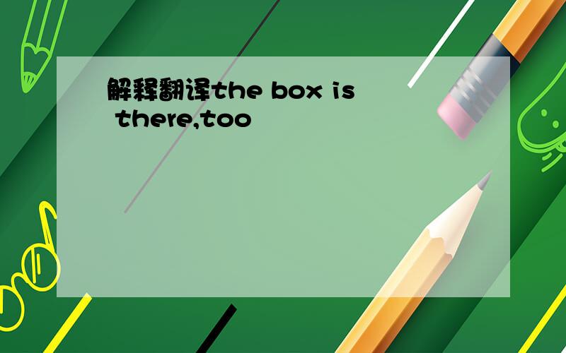 解释翻译the box is there,too