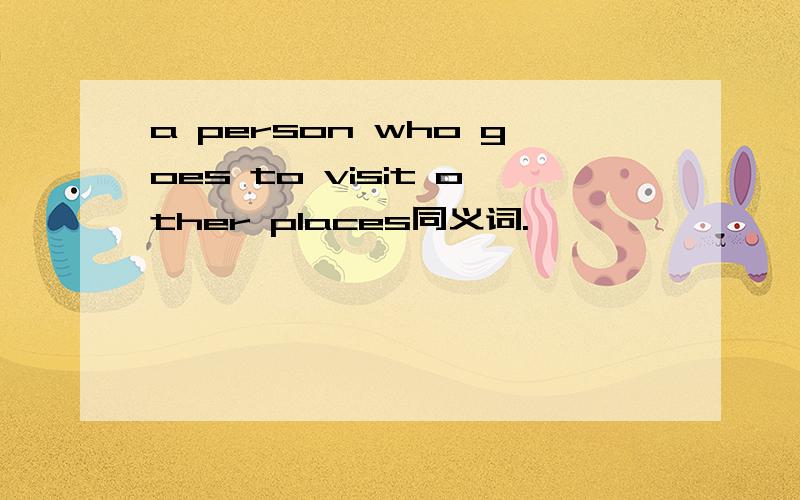 a person who goes to visit other places同义词.
