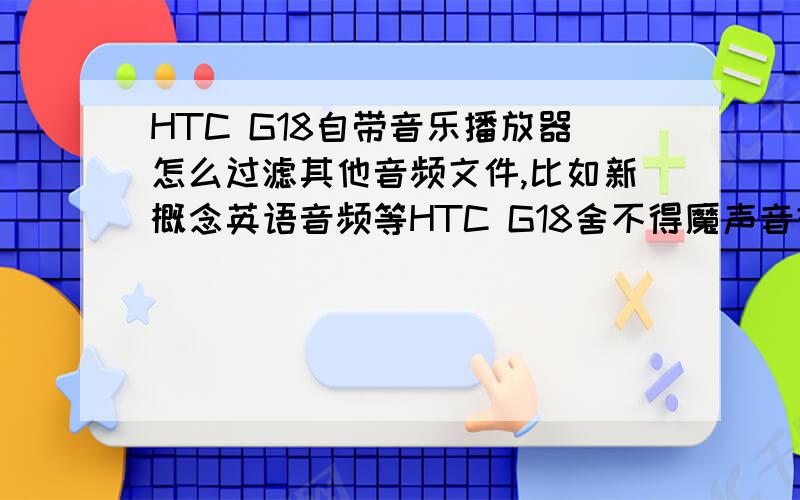 HTC G18自带音乐播放器怎么过滤其他音频文件,比如新概念英语音频等HTC G18舍不得魔声音效,用了自带播放器.有个问题一直困扰,就是怎么过滤掉不是音乐的音频文件.试了一些方法,无效.听音乐