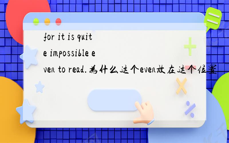 for it is quite impossible even to read.为什么这个even放在这个位置