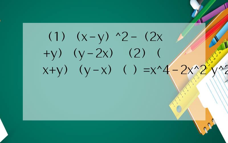 （1）（x-y）^2-（2x+y）（y-2x） （2）（x+y）（y-x）（ ）=x^4-2x^2 y^2+y^4