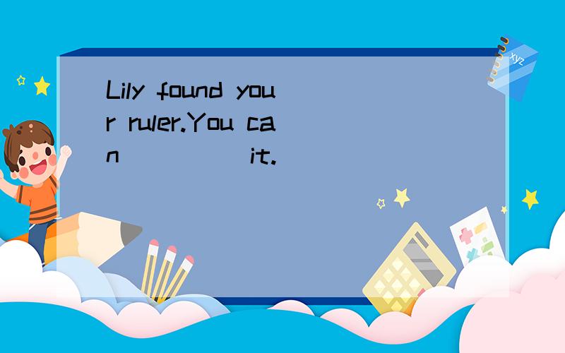 Lily found your ruler.You can_____it.