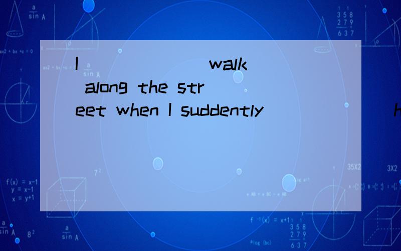 I _____ (walk) along the street when I suddently _____ (hear) footsteps .Someone ___ (follow)me.
