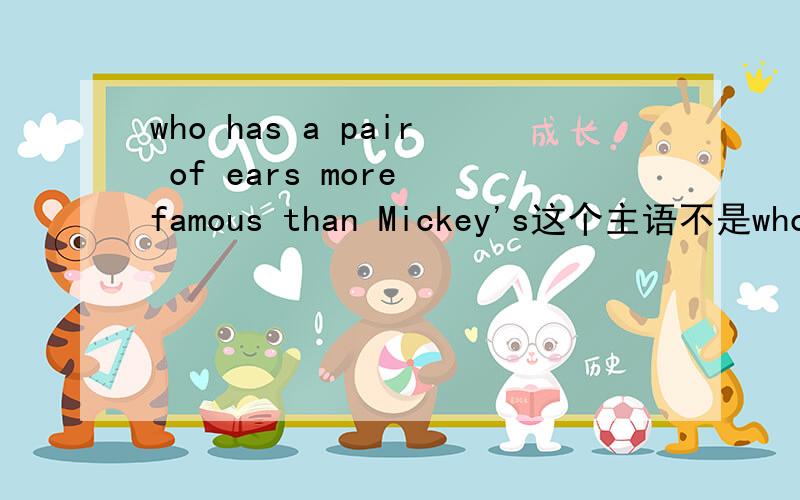 who has a pair of ears more famous than Mickey's这个主语不是who吗?为什么要用Mickey’s.还有一个”the movie shows her love for her family,friends and country.“为什么要用for?