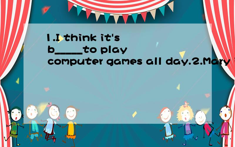 1.I think it's b_____to play computer games all day.2.Mary is a-----to cross the river on a ropeway.3.We all enjoy t-----to Hainai.It's great.