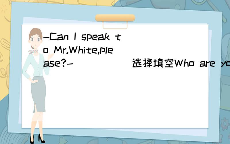 -Can I speak to Mr.White,please?-_____ 选择填空Who are you?I‘m at home.Speaking.Are you Mr.Zhang?