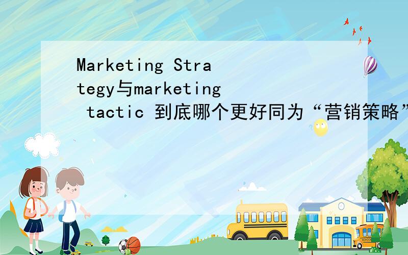 Marketing Strategy与marketing tactic 到底哪个更好同为“营销策略”意思,哪个更标准,它们有什么区别