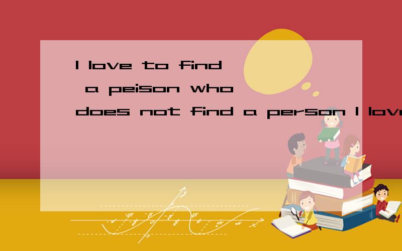 I love to find a peison who does not find a person I love