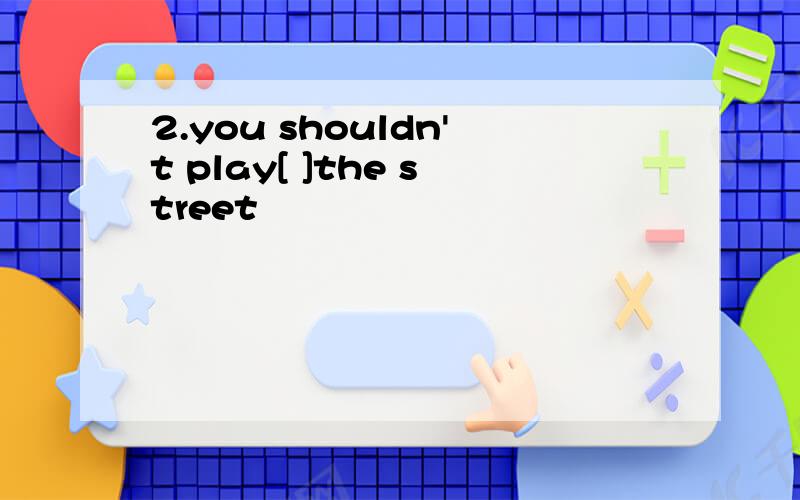 2.you shouldn't play[ ]the street