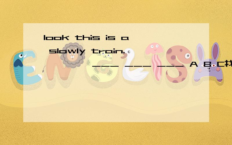 look this is a slowly train.———— ___ ___ ___ A B C找出句中错误并在横线上订正.