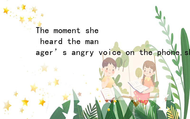 The moment she heard the manager’s angry voice on the phone,she _____what she would have to faceThe moment she heard the manager’s angry voice on the phone,she ________ what she would have to face.A.had sensed B.has sensed C.sensed D.would senseH