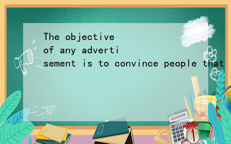 The objective of any advertisement is to convince people that it is in their best interest to ta...The objective of any advertisement is to convince people that it is in their best interest to take the action the advertiser is recommending.这句话
